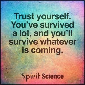 Trust yourself. You've survived a lot, and you'll survive whatever is