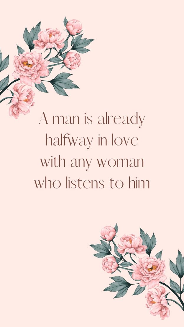 A man is already halfway in love with any woman who listens to him