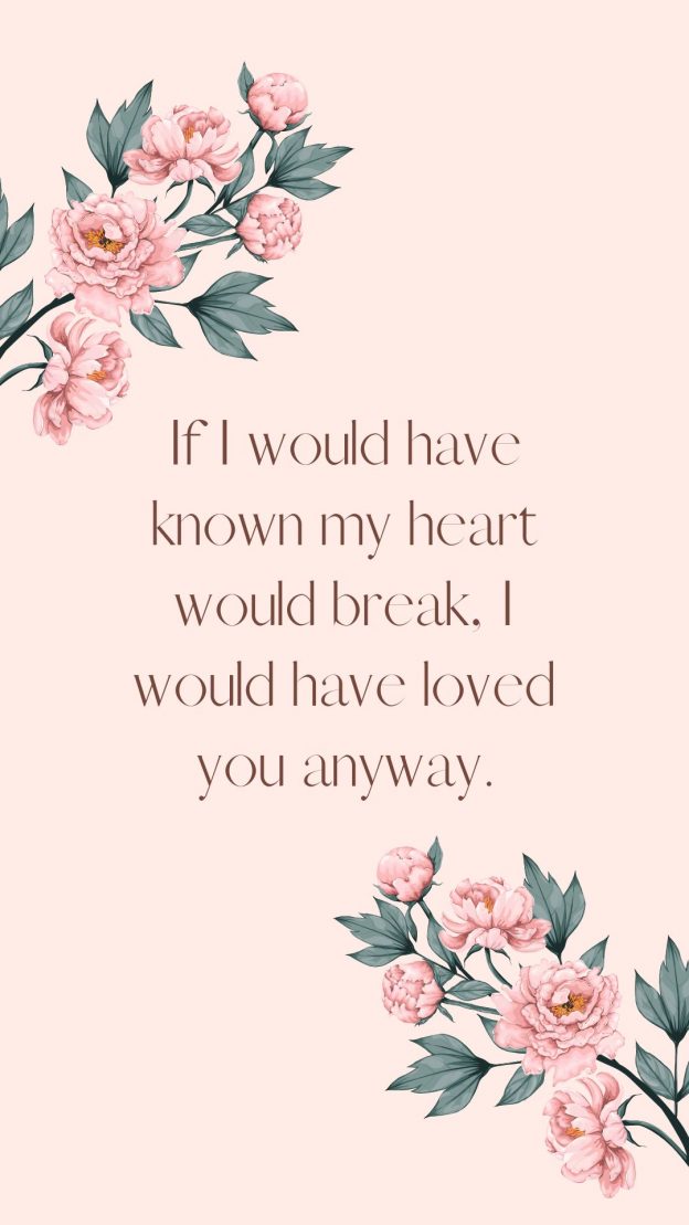 If I would have known my heart would break I would have loved you anyway.