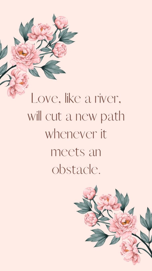 Love like a river will cut a new path whenever it meets an obstacle.