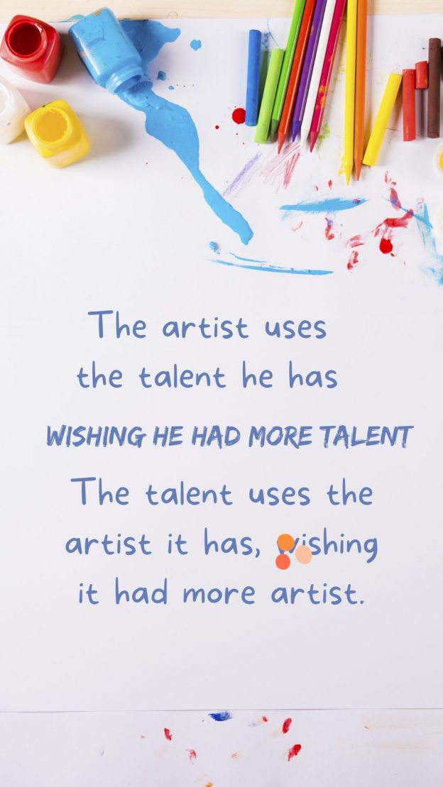 The artist uses the talent he has wishing he had more talent. The talent uses the artist it has wishing it had more artist