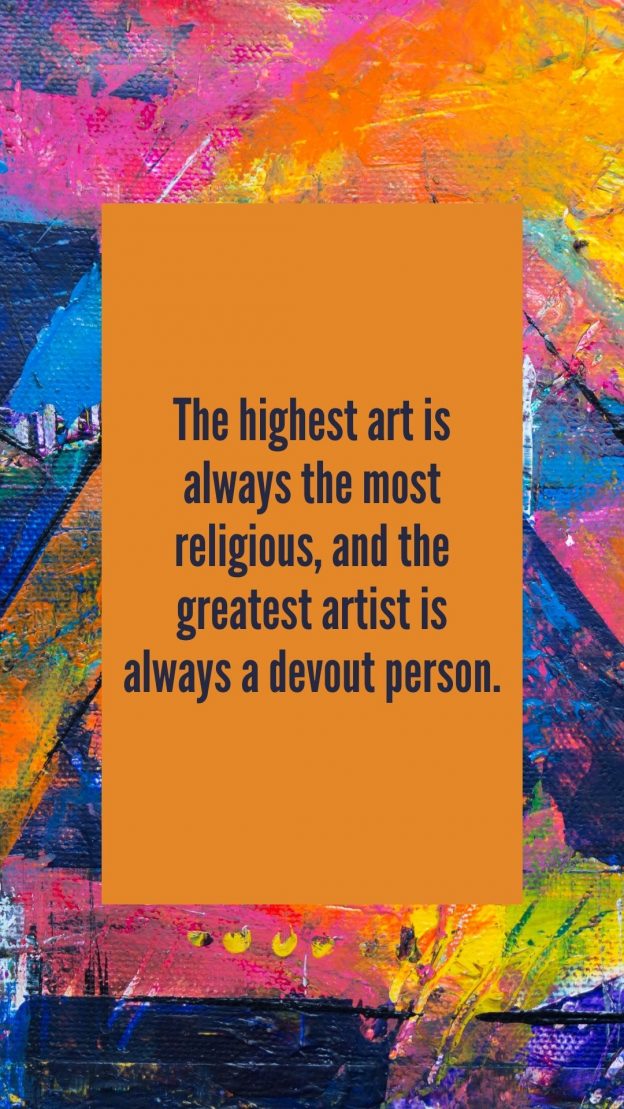 The highest art is always the most religious and the greatest artist is always a devout person