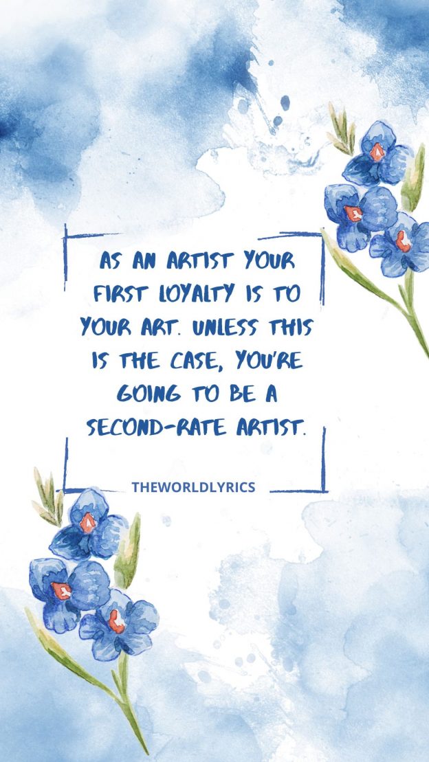 As an artist your first loyalty is to your art. Unless this is the case you’re going to be a second rate artist.