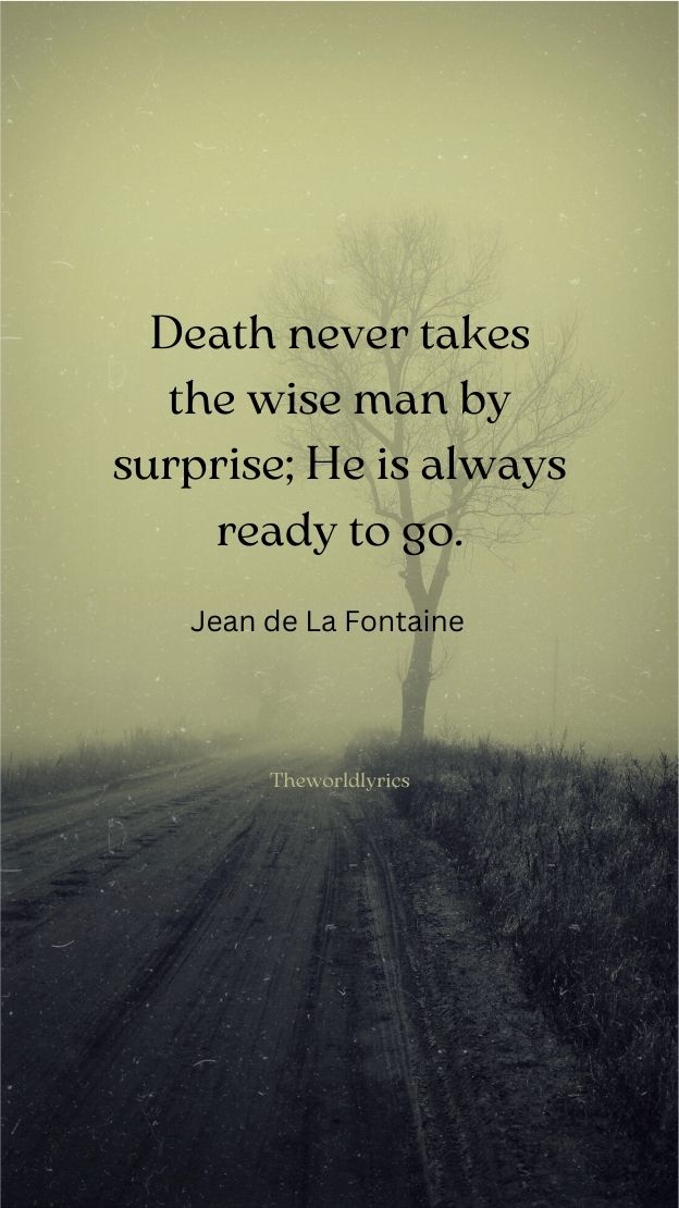 Death never takes the wise man by surprise He is always ready to go.
