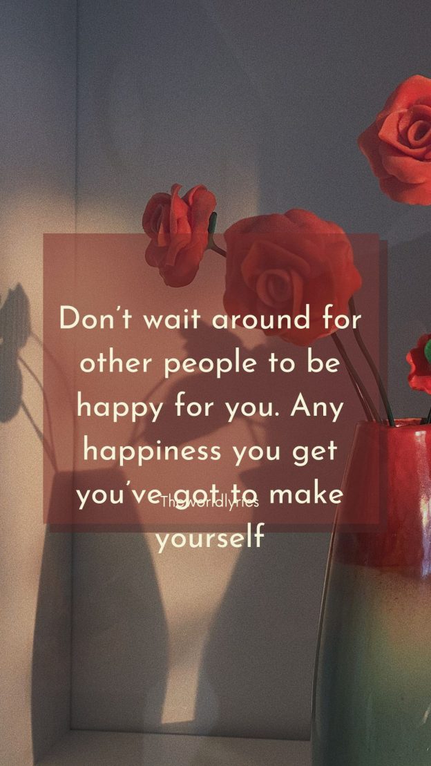 Don’t wait around for other people to be happy for you. Any happiness you get you’ve got to make yourself.
