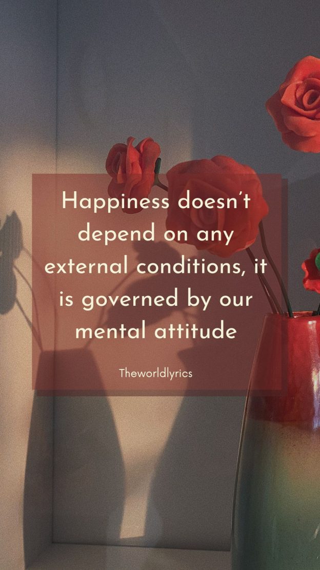 Happiness doesn’t depend on any external conditions it is governed by our mental attitude