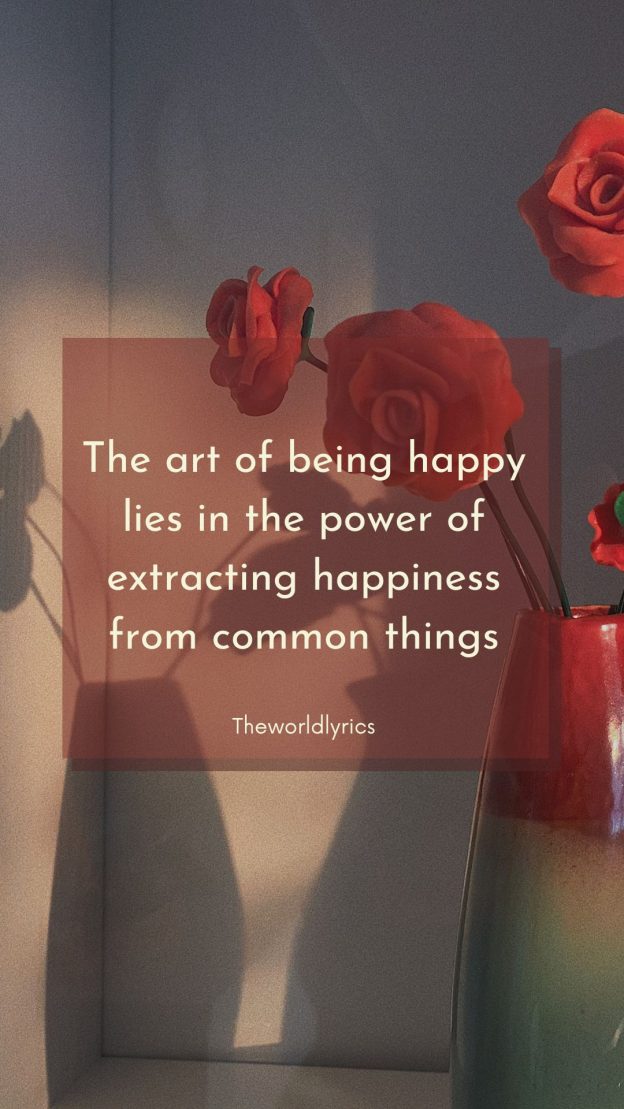 The art of being happy lies in the power of extracting happiness from common things