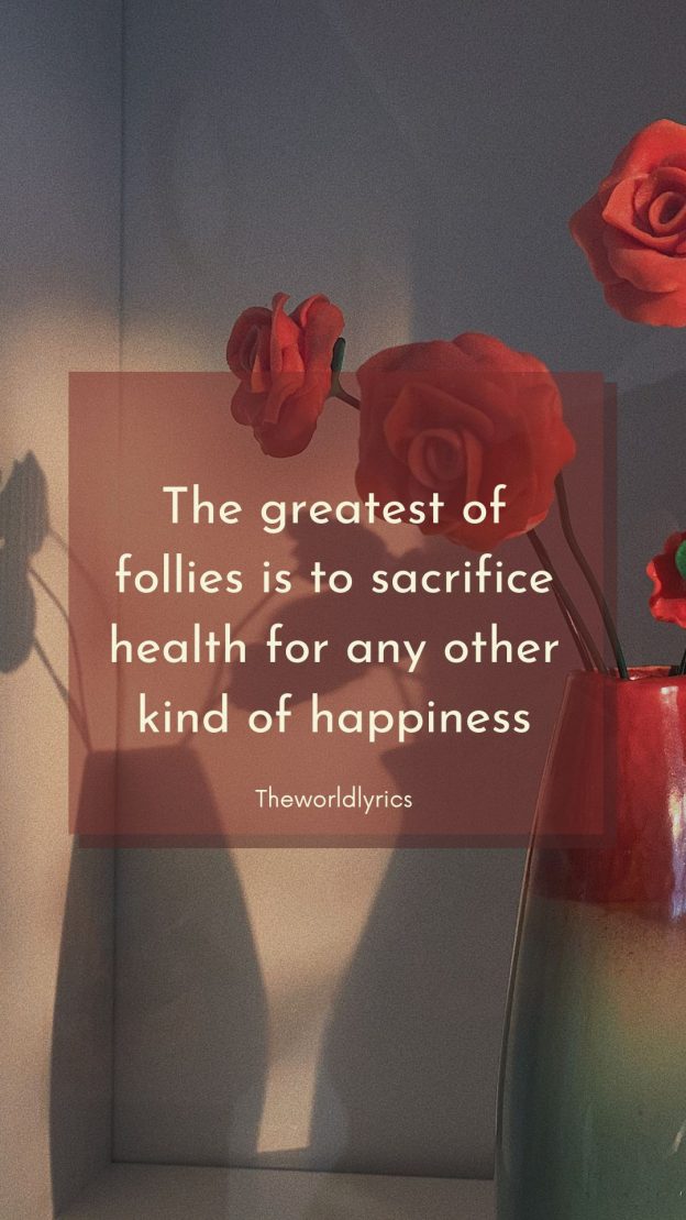 The greatest of follies is to sacrifice health for any other kind of happiness