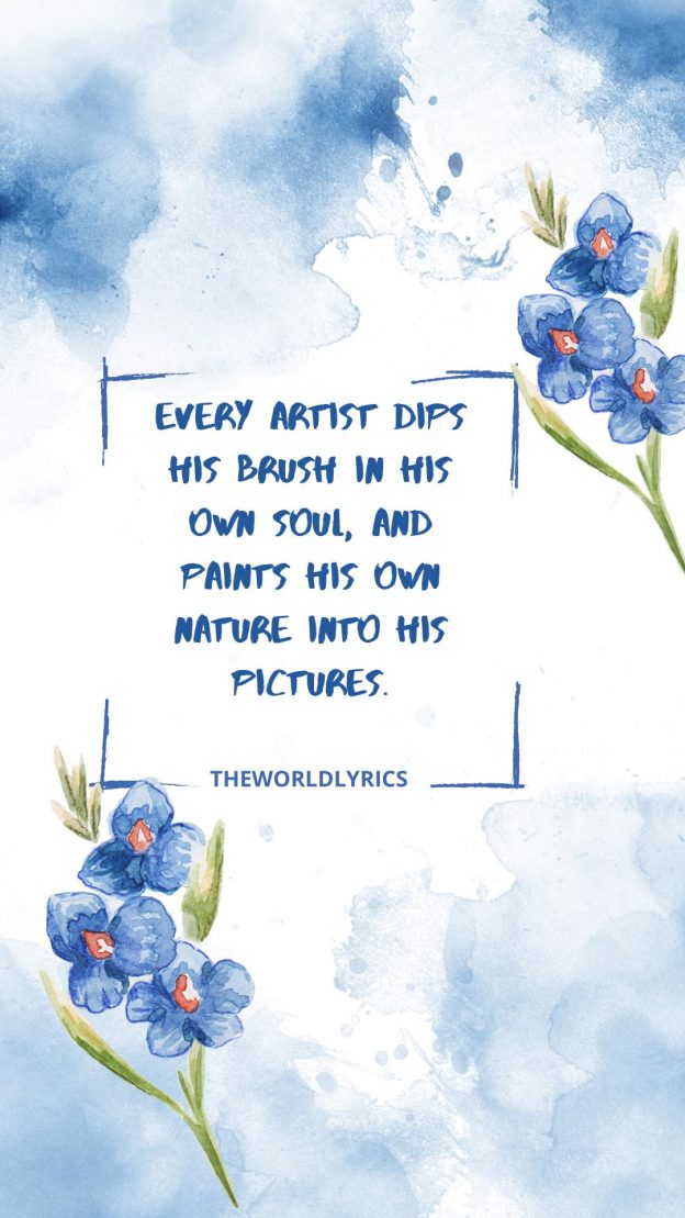 Every artist dips his brush in his own soul and paints his own nature into his pictures.