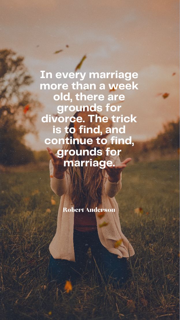 In every marriage more than a week old there are grounds for divorce. The trick is to find and continue to find grounds for marriage.