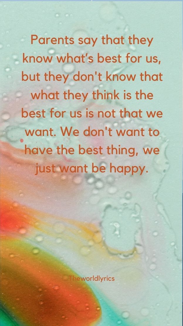 Parents say that they know whats best for us but they dont know that what they think is the best for us is not that we want.