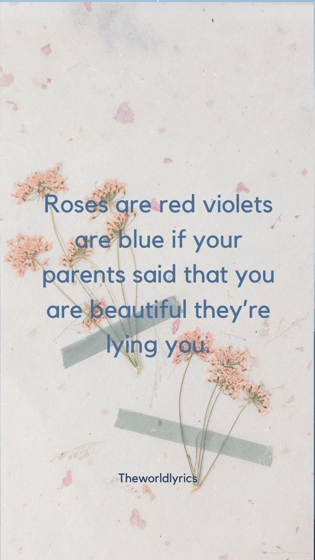 Roses are red violets are blue if your parents said that you are beautiful theyre lying you.