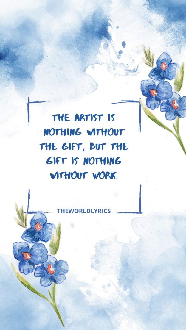 The artist is nothing without the gift but the gift is nothing without work. 1