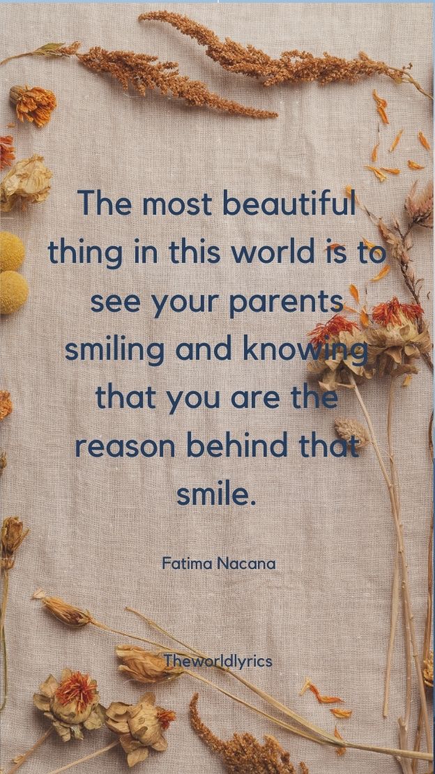 The most beautiful thing in this world is to see your parents smiling and knowing that you are the reason behind that smile.