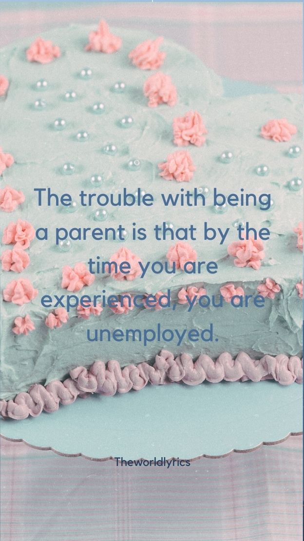The trouble with being a parent is that by the time you are experienced you are unemployed.