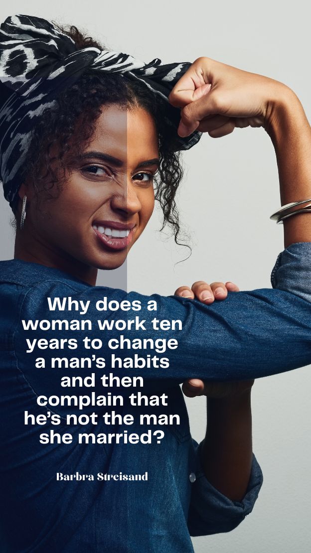 Why does a woman work ten years to change a mans habits and then complain that hes not the man she married