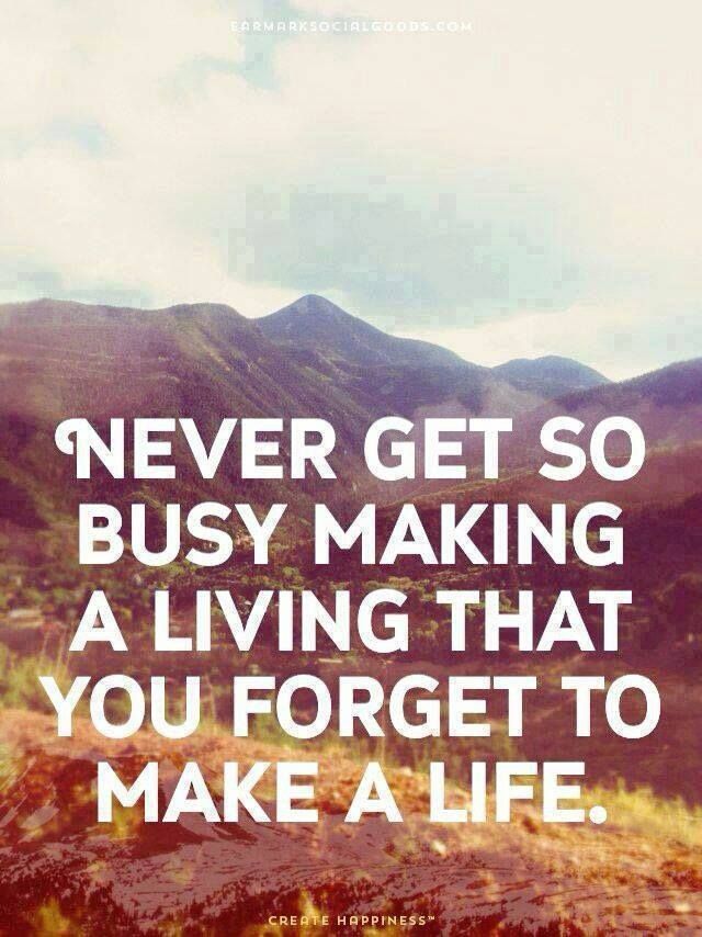 Never get so busy making a living that you forget to make a life.
