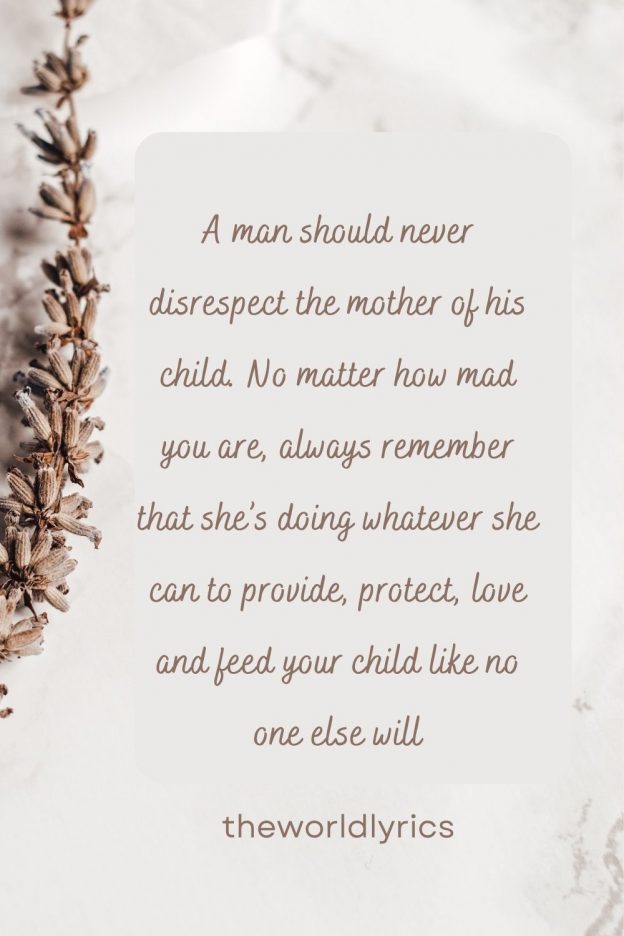 A man should never disrespect the mother of his child. No matter how mad you are, always remember that she's doing whatever she can to provide, protect, love and feed your child like no one else will