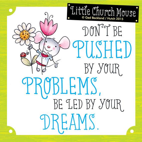 Don't be pushed by your problems, be led by your dreams.
