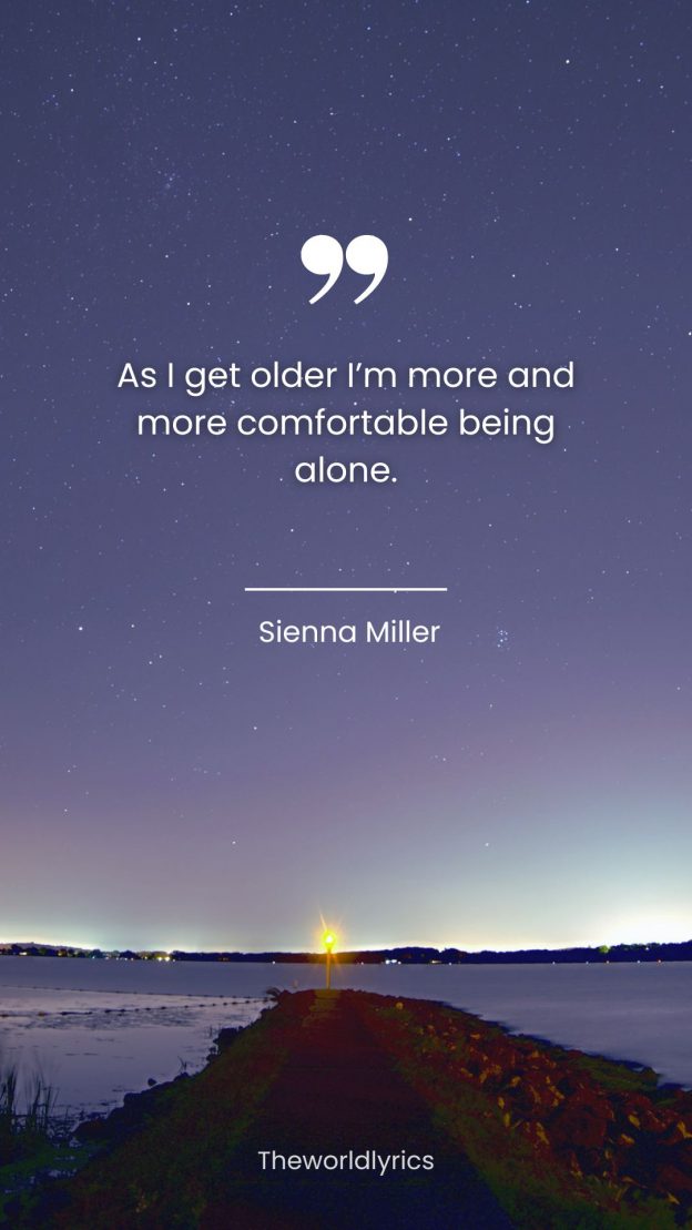 As I get older Im more and more comfortable being alone.