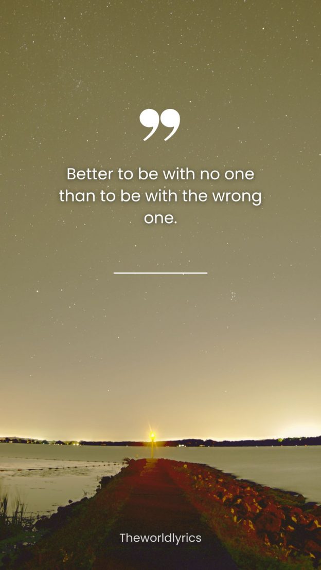 Better to be with no one than to be with the wrong one.