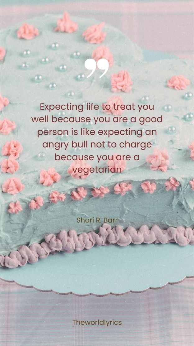 Expecting life to treat you well because you are a good person is like expecting an angry bull not to charge because you are a vegetarian