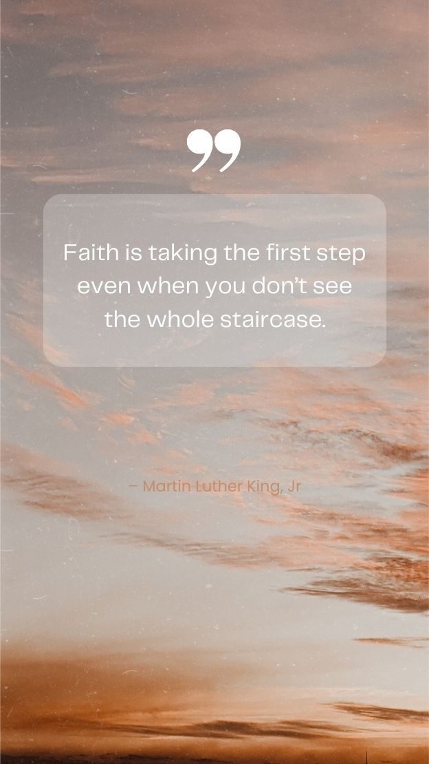 Faith is taking the first step even when you dont see the whole staircase. Martin Luther King Jr