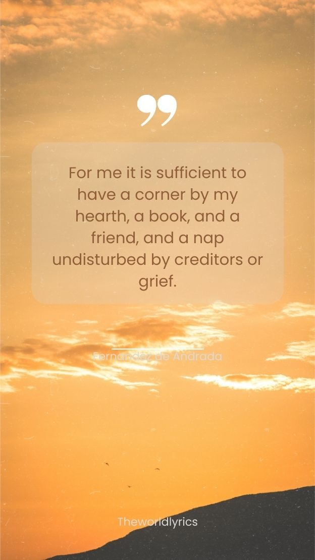 For me it is sufficient to have a corner by my hearth a book and a friend and a nap undisturbed by creditors or grief.
