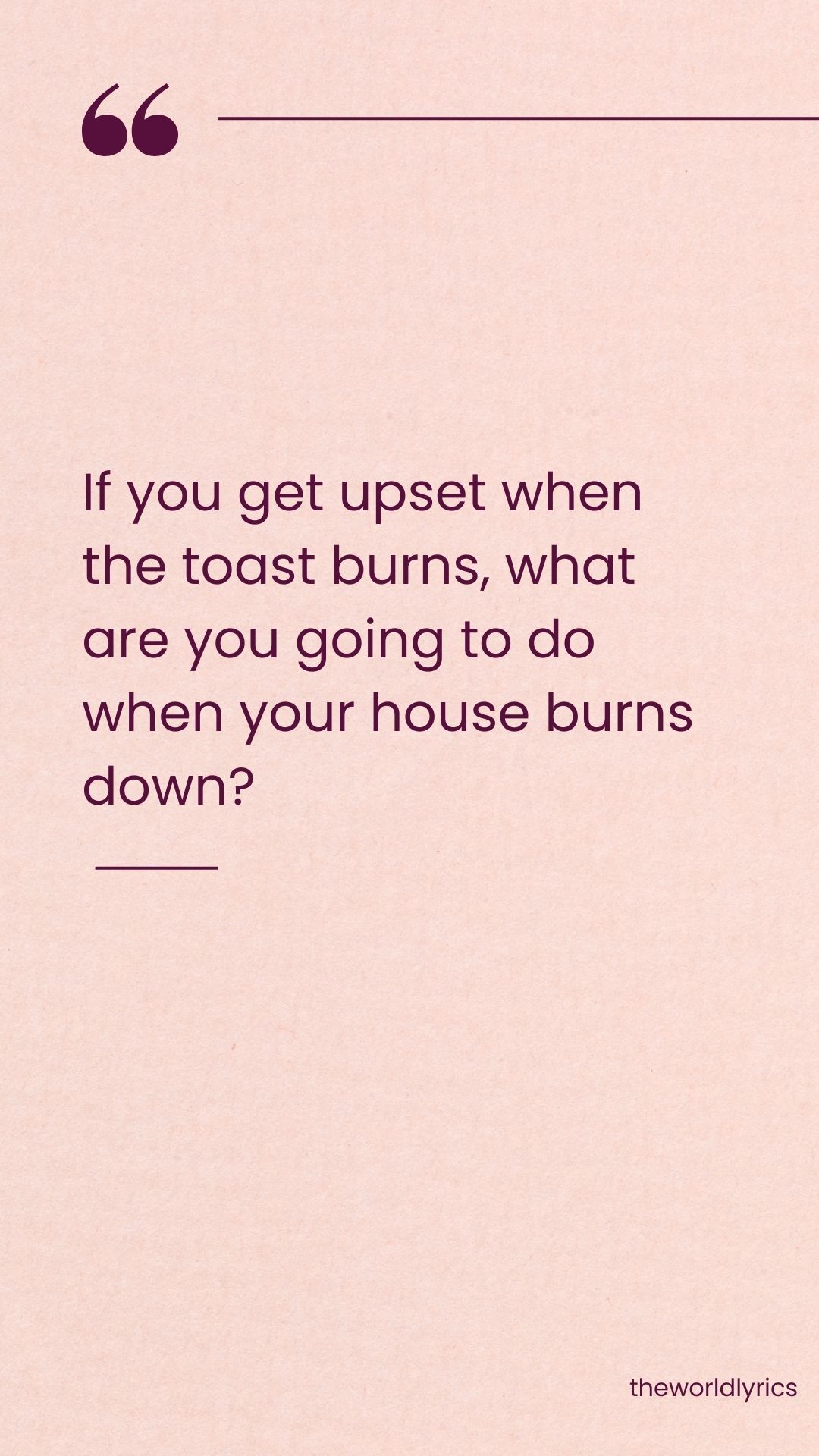 If you get upset when the toast burns what are you going to do when your house burns down