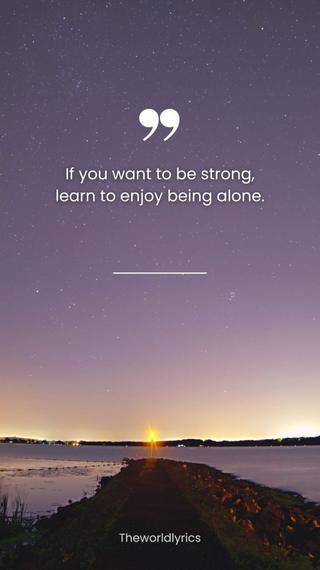 If you want to be strong learn to enjoy being alone.