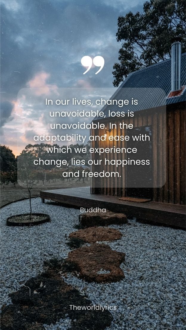 In our lives change is unavoidable loss is unavoidable. In the adaptability and ease with which we experience change lies our happiness and freedom.