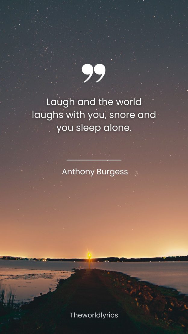 Laugh and the world laughs with you snore and you sleep alone.