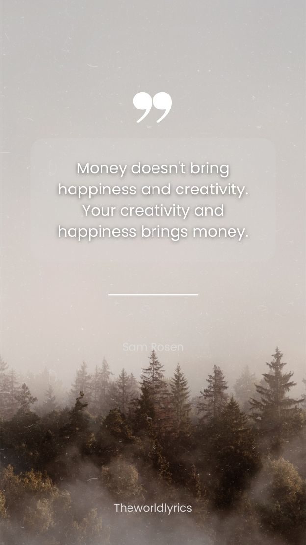 Money doesnt bring happiness and creativity. Your creativity and happiness brings money.