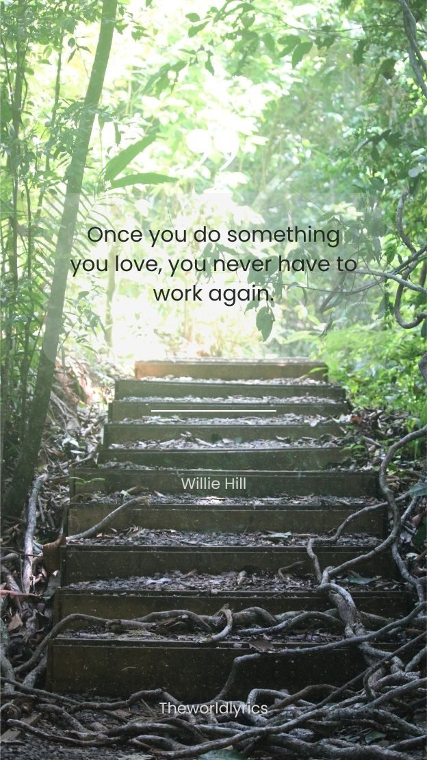 Once you do something you love you never have to work again.