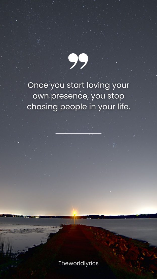 Once you start loving your own presence you stop chasing people in your life.