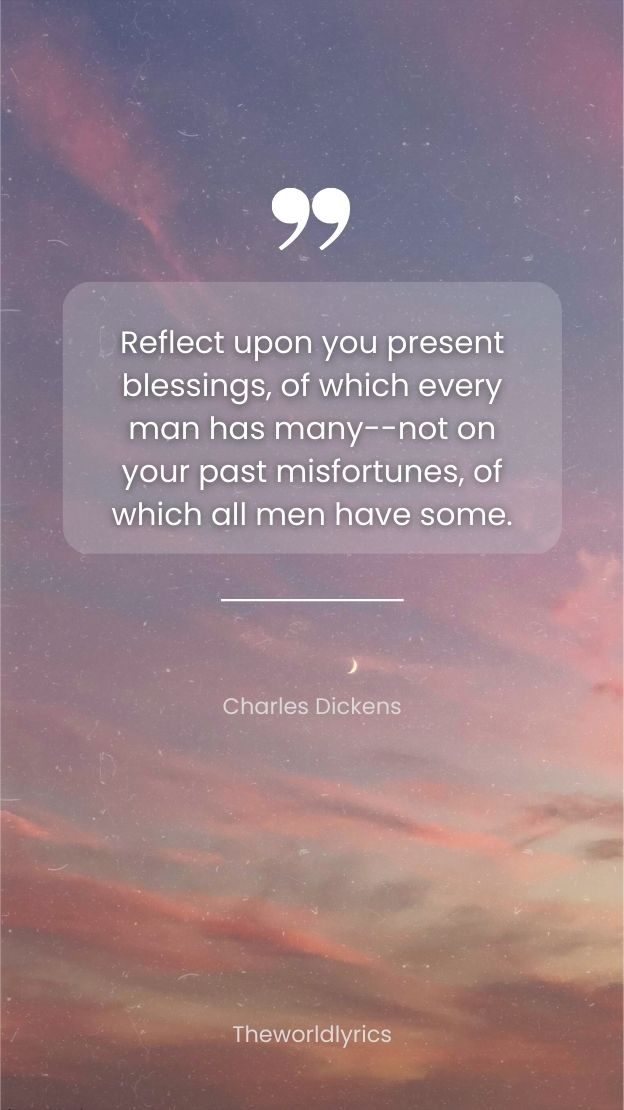 Reflect upon you present blessings of which every man has manynot on your past misfortunes of which all men have some.