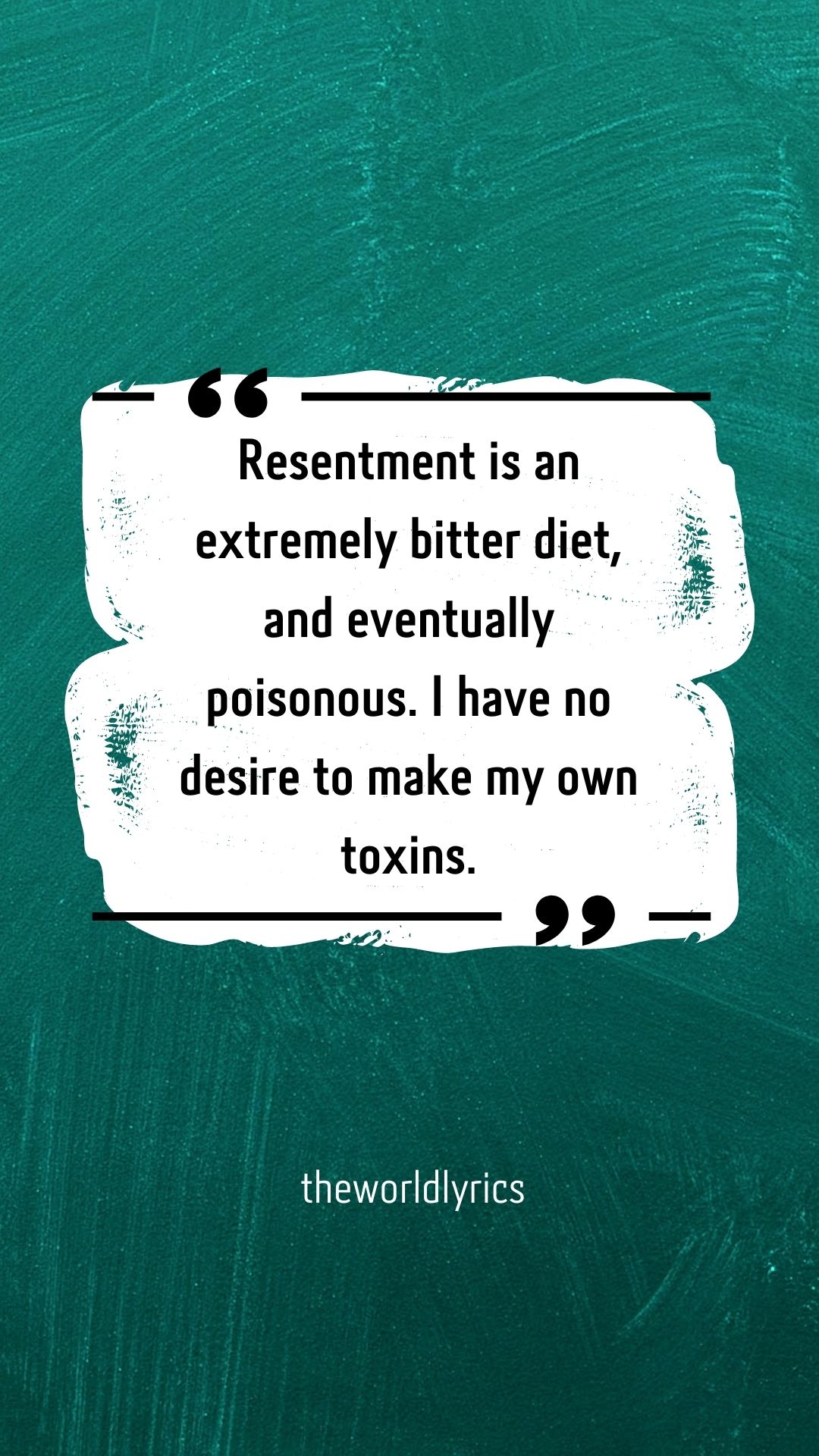 Resentment is an extremely bitter diet and eventually poisonous. I have no desire to make my own toxins
