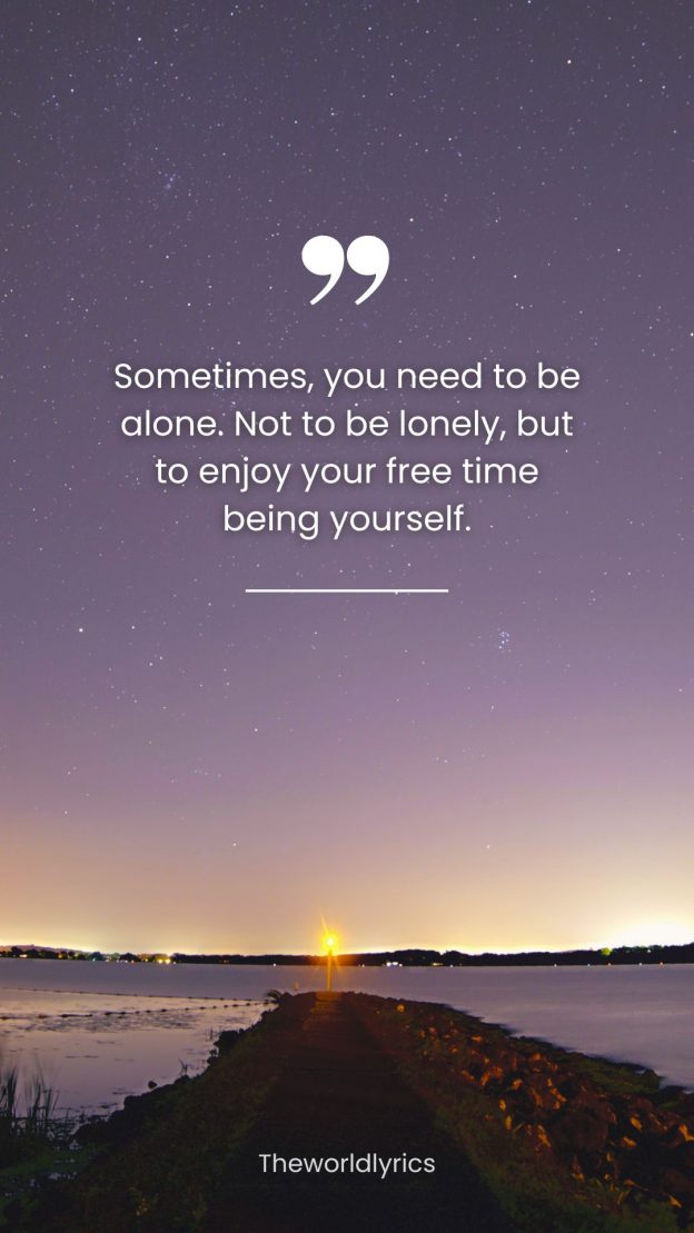 Sometimes you need to be alone. Not to be lonely but to enjoy your free time being yourself.