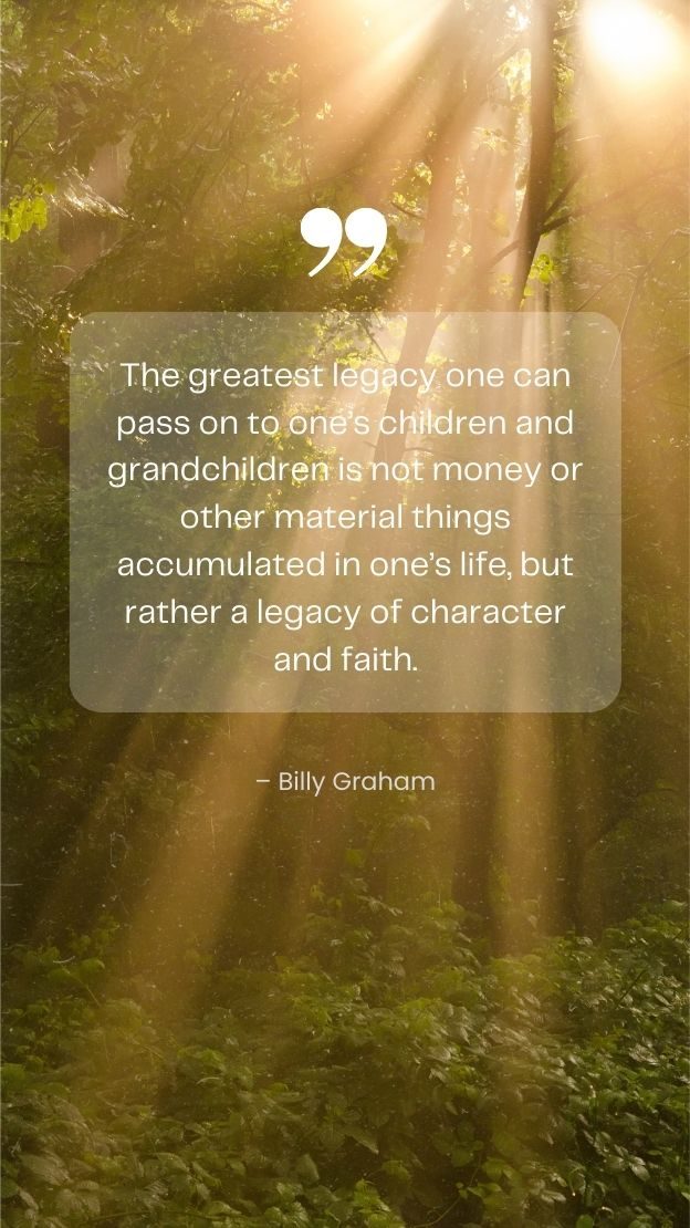 The greatest legacy one can pass on to ones children and grandchildren is not money or other material things accumulated in ones life