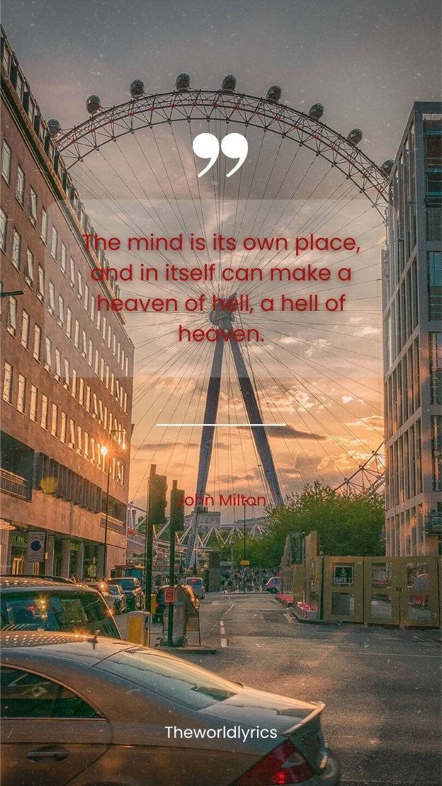 The mind is its own place and in itself can make a heaven of hell a hell of heaven.