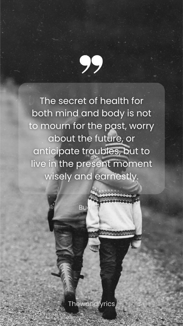 The secret of health for both mind and body is not to mourn for the past worry about the future or anticipate troubles but to live in the present moment wisely and earnestly.