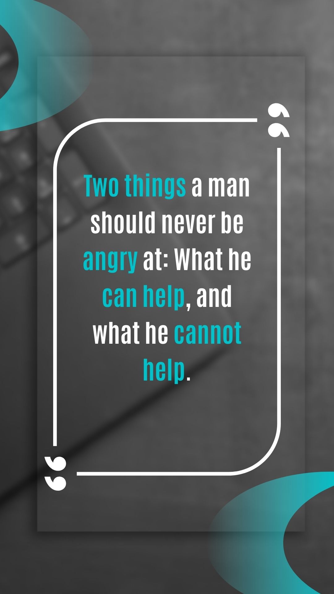Two things a man should never be angry at What he can help and what he cannot help