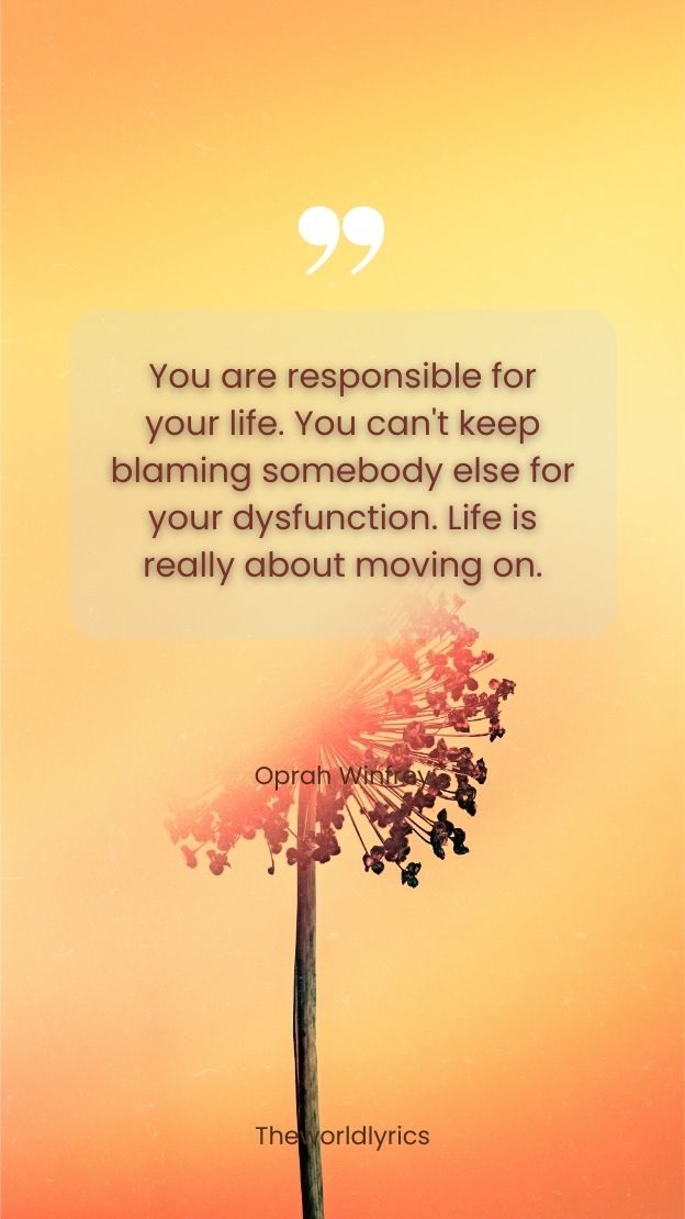 You are responsible for your life. You cant keep blaming somebody else for your dysfunction. Life is really about moving on.