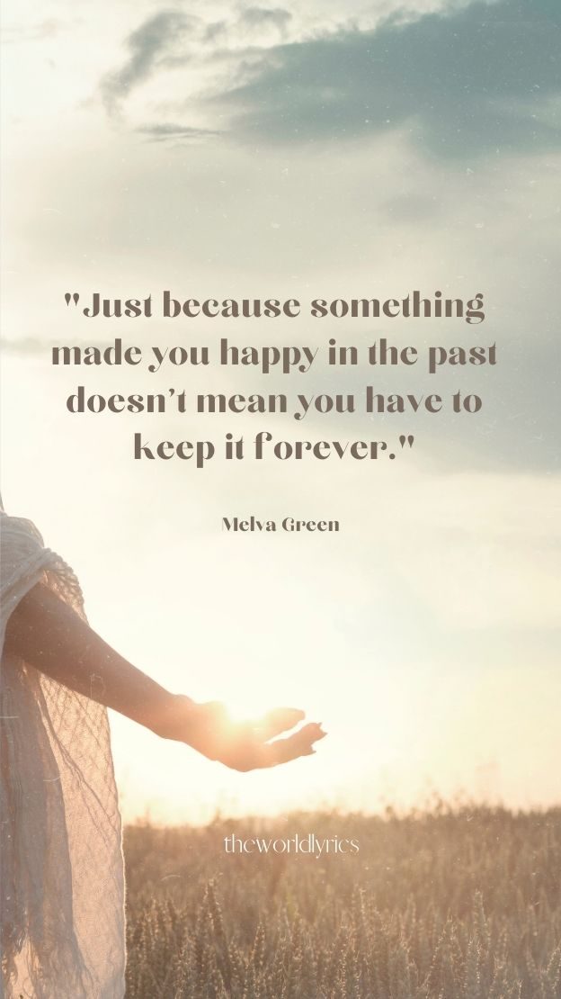 Just because something made you happy in the past doesnt mean you have to keep it forever.